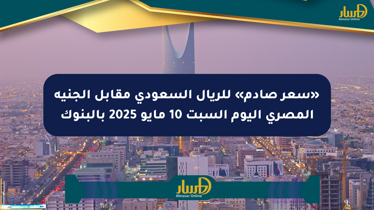 «سعر صادم» للريال السعودي مقابل الجنيه المصري اليوم السبت 10 مايو 2025 بالبنوك